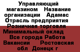 Управляющий магазином › Название организации ­ Адамас › Отрасль предприятия ­ Розничная торговля › Минимальный оклад ­ 1 - Все города Работа » Вакансии   . Ростовская обл.,Донецк г.